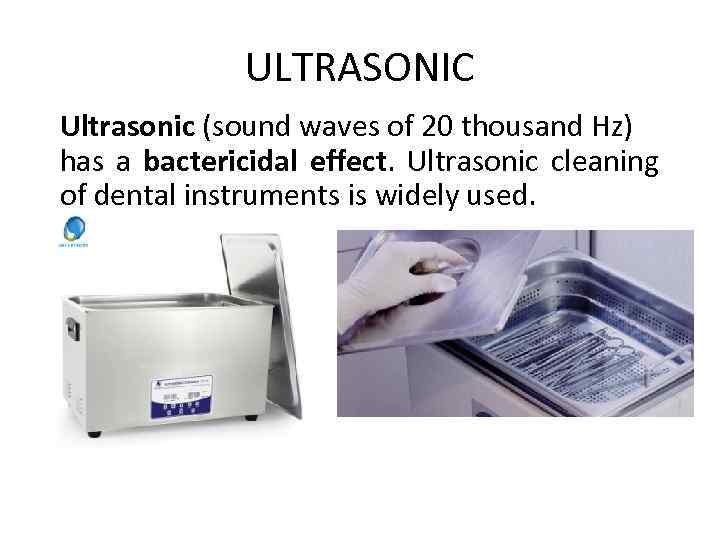 ULTRASONIC Ultrasonic (sound waves of 20 thousand Hz) has a bactericidal effect. Ultrasonic cleaning