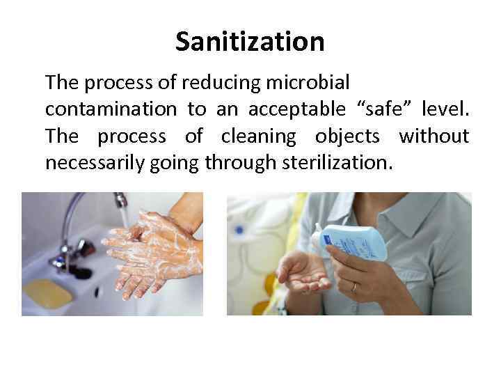 Sanitization The process of reducing microbial contamination to an acceptable “safe” level. The process