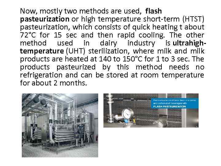 Now, mostly two methods are used, flash pasteurization or high temperature short-term (HTST) pasteurization,