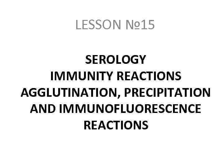 LESSON № 15 SEROLOGY IMMUNITY REACTIONS AGGLUTINATION, PRECIPITATION AND IMMUNOFLUORESCENCE REACTIONS 