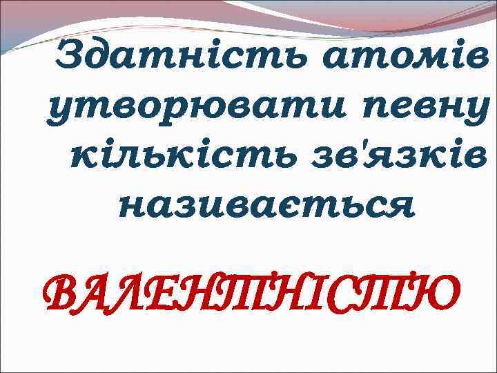 Здатність атомів утворювати певну кількість зв'язків називається ВАЛЕНТНІСТЮ 