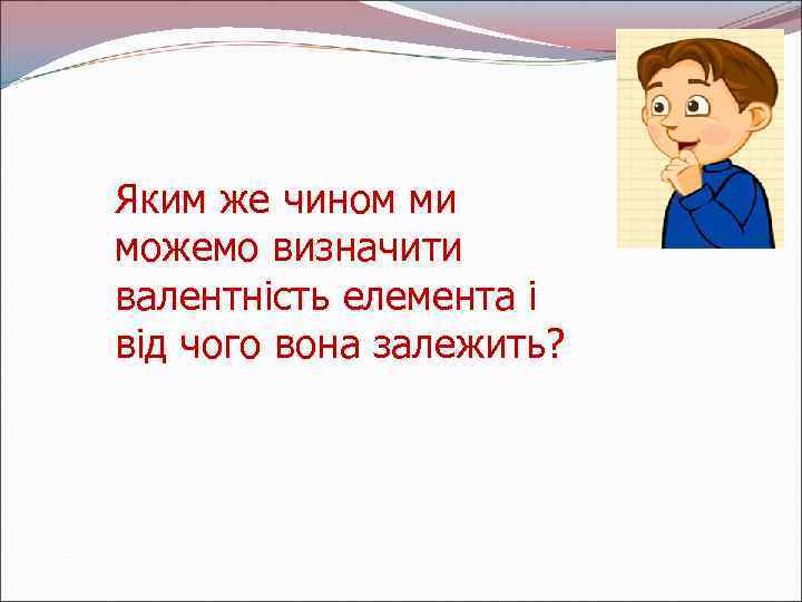 Яким же чином ми можемо визначити валентність елемента і від чого вона залежить? 