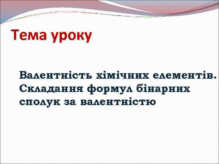 Тема уроку Валентність хімічних елементів. Складання формул бінарних сполук за валентністю 