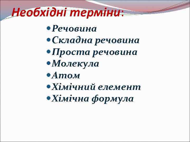 Необхідні терміни: Речовина Складна речовина Проста речовина Молекула Атом Хімічний елемент Хімічна формула 
