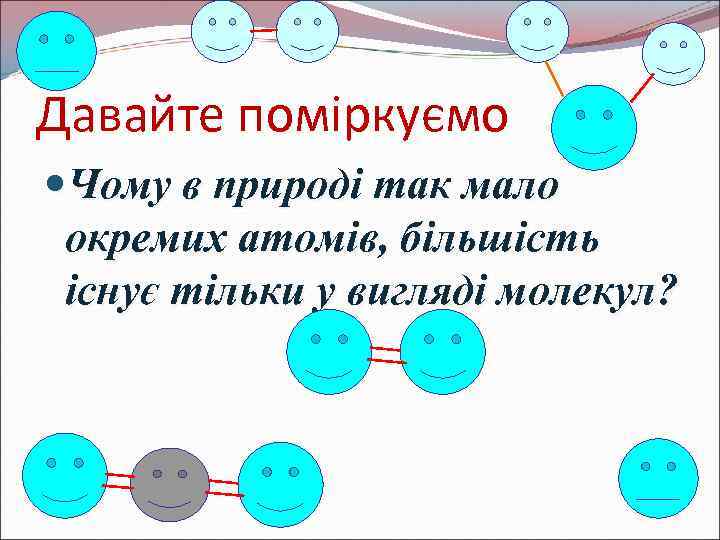 Давайте поміркуємо Чому в природі так мало окремих атомів, більшість існує тільки у вигляді