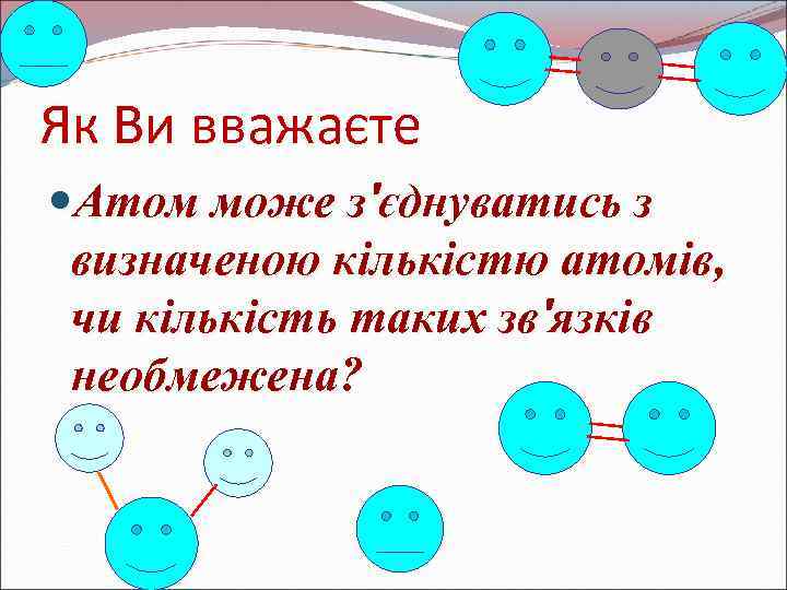 Як Ви вважаєте Атом може з'єднуватись з визначеною кількістю атомів, чи кількість таких зв'язків