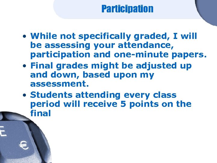 Participation • While not specifically graded, I will be assessing your attendance, participation and