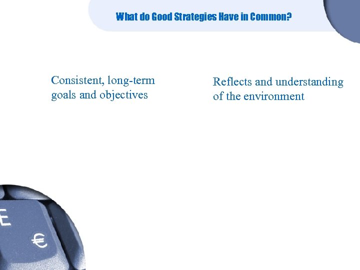 What do Good Strategies Have in Common? Consistent, long-term goals and objectives Reflects and
