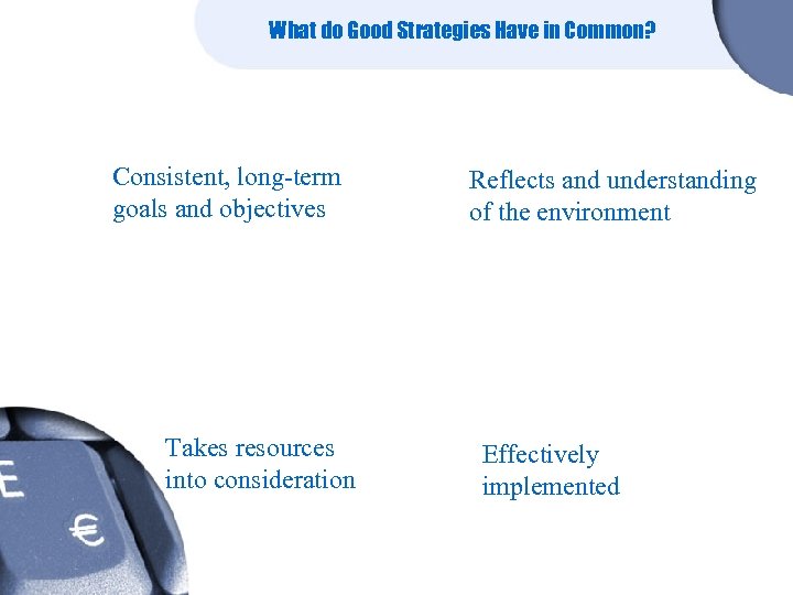 What do Good Strategies Have in Common? Consistent, long-term goals and objectives Takes resources