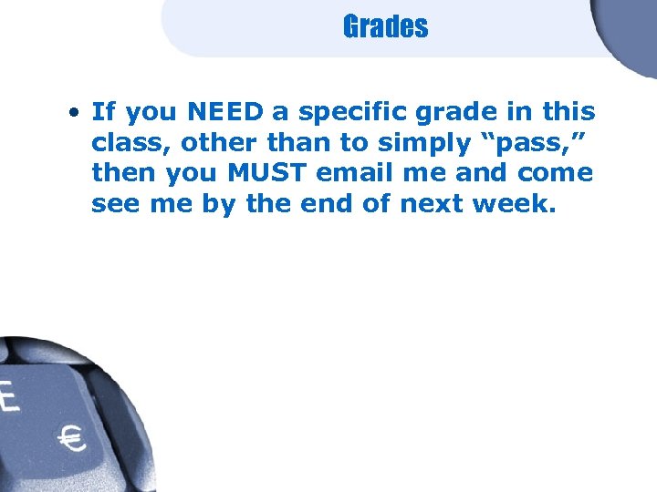 Grades • If you NEED a specific grade in this class, other than to