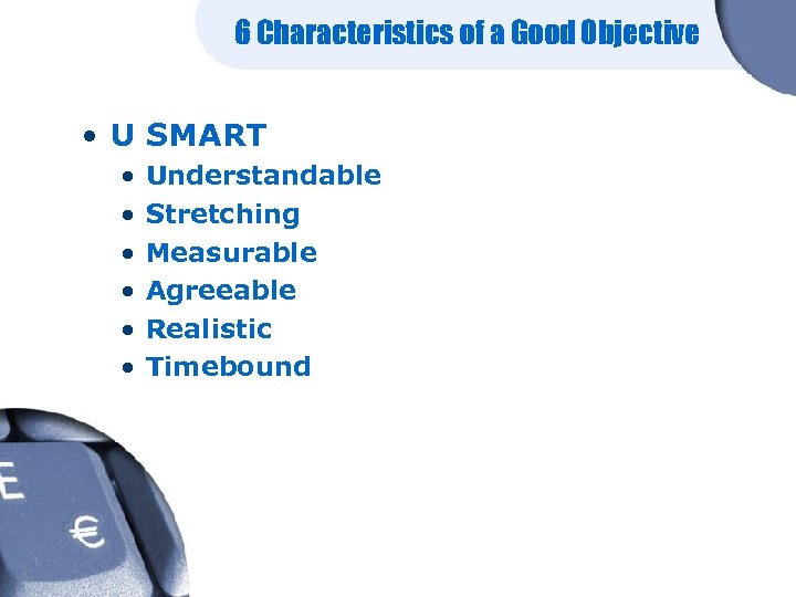 6 Characteristics of a Good Objective • U SMART • • • Understandable Stretching