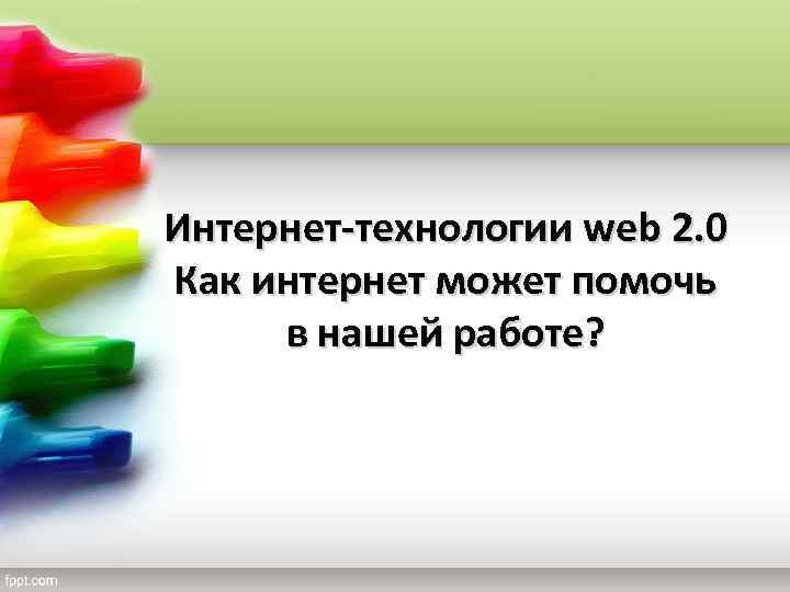 Интернет-технологии web 2. 0 Как интернет может помочь в нашей работе? 
