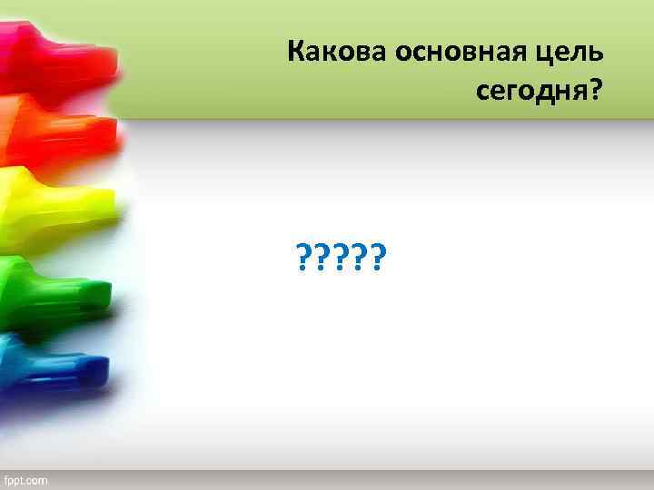 Какова основная цель сегодня? ? ? ? 