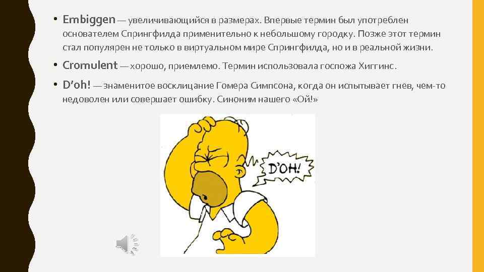  • Embiggen — увеличивающийся в размерах. Впервые термин был употреблен основателем Спрингфилда применительно