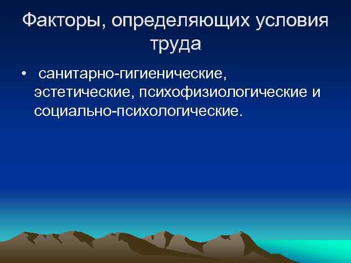 Факторы, определяющих условия труда • санитарно-гигиенические, эстетические, психофизиологические и социально-психологические. 