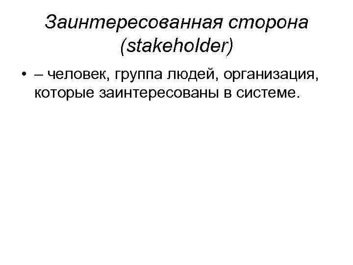 Заинтересованная сторона (stakeholder) • – человек, группа людей, организация, которые заинтересованы в системе. 