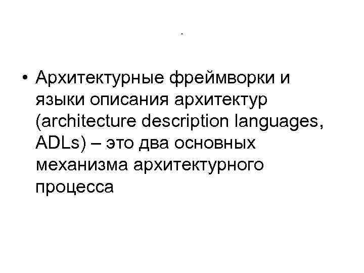 . • Архитектурные фреймворки и языки описания архитектур (architecture description languages, ADLs) – это