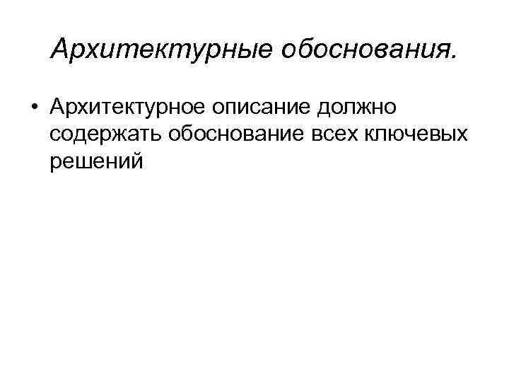 Архитектурные обоснования. • Архитектурное описание должно содержать обоснование всех ключевых решений 