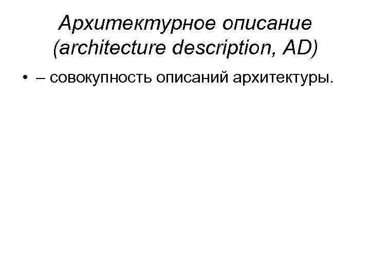 Архитектурное описание (architecture description, AD) • – совокупность описаний архитектуры. 