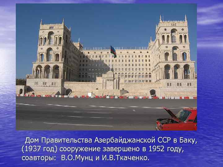  Дом Правительства Азербайджанской ССР в Баку, (1937 год) сооружение завершено в 1952 году,