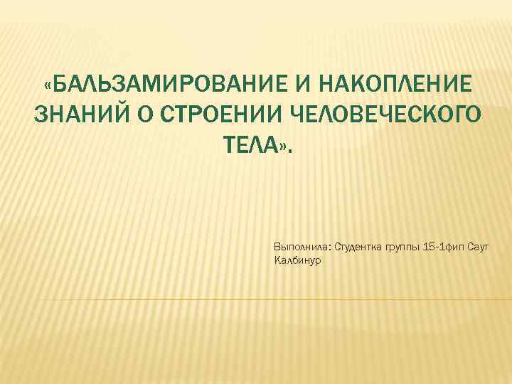  «БАЛЬЗАМИРОВАНИЕ И НАКОПЛЕНИЕ ЗНАНИЙ О СТРОЕНИИ ЧЕЛОВЕЧЕСКОГО ТЕЛА» . Выполнила: Студентка группы 15