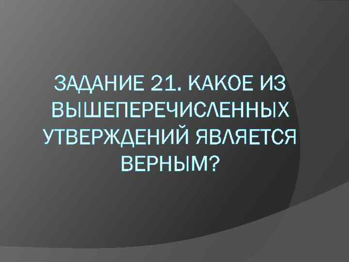 ЗАДАНИЕ 21. КАКОЕ ИЗ ВЫШЕПЕРЕЧИСЛЕННЫХ УТВЕРЖДЕНИЙ ЯВЛЯЕТСЯ ВЕРНЫМ? 