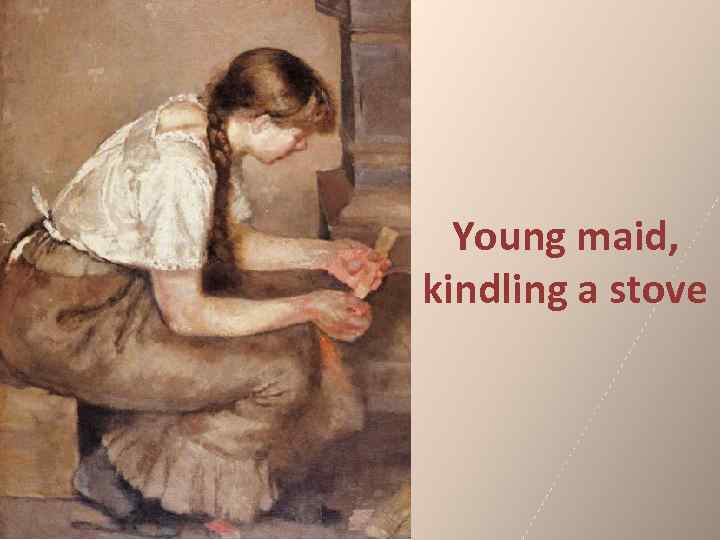 Young maid, kindling a stove 