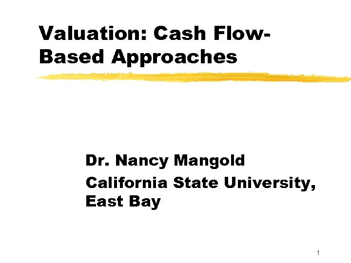 Valuation: Cash Flow. Based Approaches Dr. Nancy Mangold California State University, East Bay 1