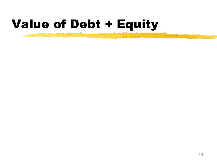 Value of Debt + Equity 73 