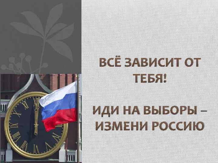 ВСЁ ЗАВИСИТ ОТ ТЕБЯ! ИДИ НА ВЫБОРЫ – ИЗМЕНИ РОССИЮ 