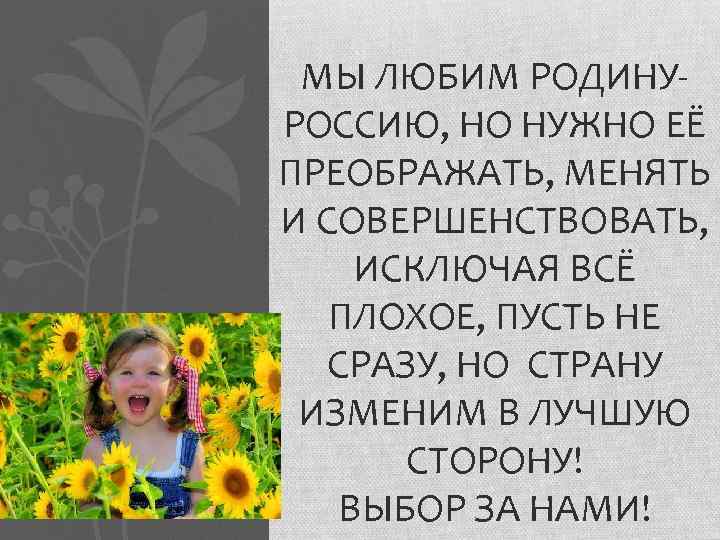 МЫ ЛЮБИМ РОДИНУРОССИЮ, НО НУЖНО ЕЁ ПРЕОБРАЖАТЬ, МЕНЯТЬ И СОВЕРШЕНСТВОВАТЬ, ИСКЛЮЧАЯ ВСЁ ПЛОХОЕ, ПУСТЬ