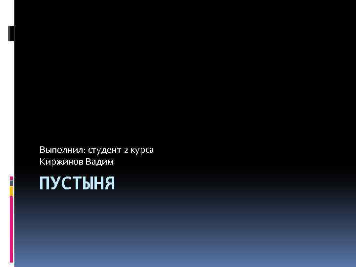 Выполнил: студент 2 курса Киржинов Вадим ПУСТЫНЯ 