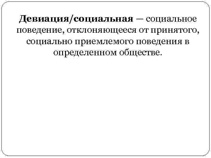 Девиация/социальная — социальное поведение, отклоняющееся от принятого, социально приемлемого поведения в определенном обществе. 