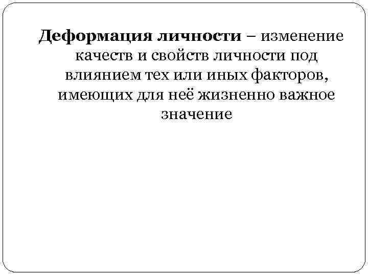 Деформация личности – изменение качеств и свойств личности под влиянием тех или иных факторов,