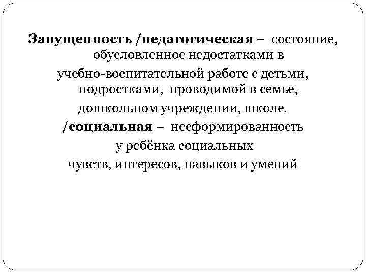 Запущенность /педагогическая – состояние, обусловленное недостатками в учебно-воспитательной работе с детьми, подростками, проводимой в