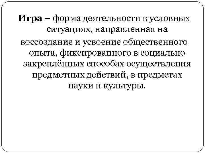 Игра – форма деятельности в условных ситуациях, направленная на воссоздание и усвоение общественного опыта,