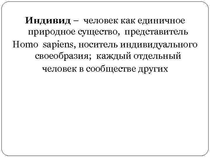 Индивид – человек как единичное природное существо, представитель Homo sapiens, носитель индивидуального своеобразия; каждый