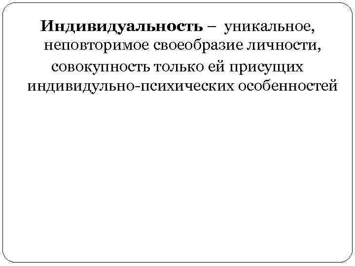 Индивидуальность – уникальное, неповторимое своеобразие личности, совокупность только ей присущих индивидульно-психических особенностей 