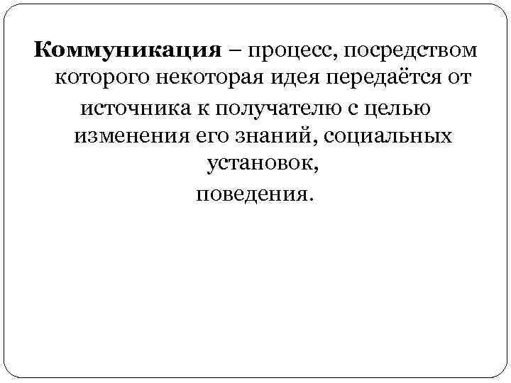 Коммуникация – процесс, посредством которого некоторая идея передаётся от источника к получателю с целью