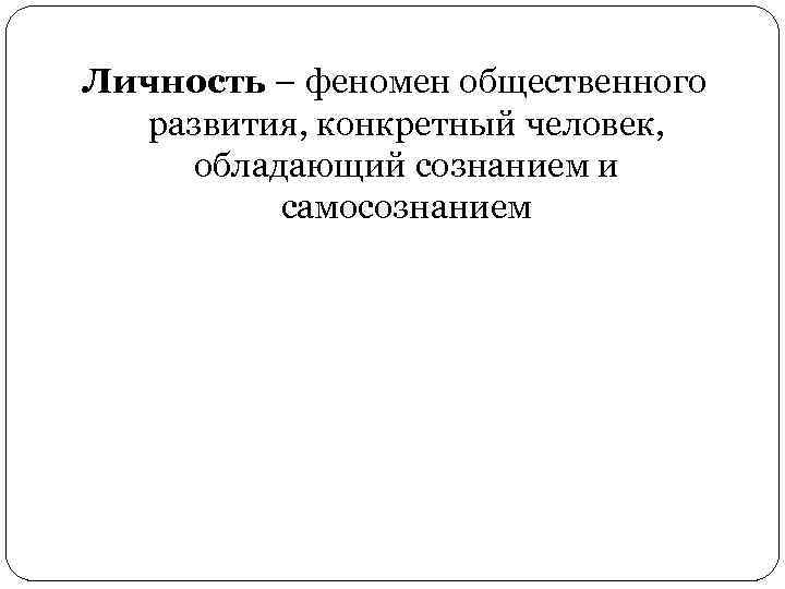 Личность – феномен общественного развития, конкретный человек, обладающий сознанием и самосознанием 