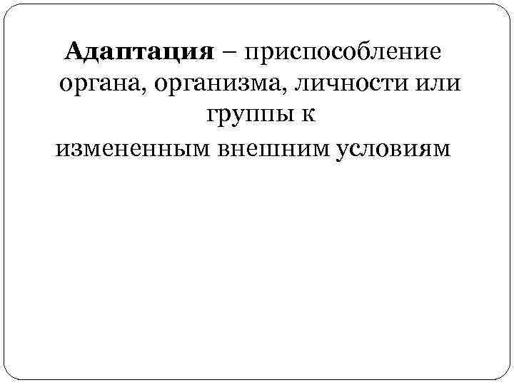 Адаптация – приспособление органа, организма, личности или группы к измененным внешним условиям 