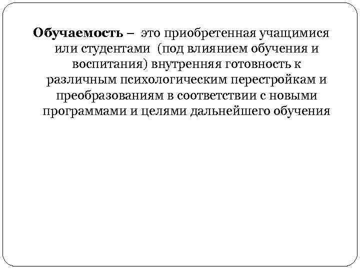 Обучаемость – это приобретенная учащимися или студентами (под влиянием обучения и воспитания) внутренняя готовность