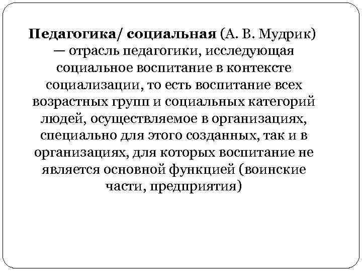 Педагогика/ социальная (А. В. Мудрик) — отрасль педагогики, исследующая социальное воспитание в контексте социализации,