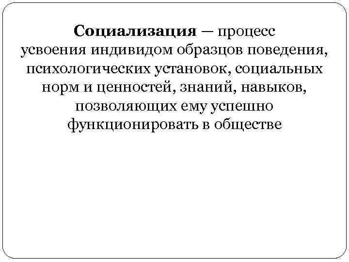 Социализация — процесс усвоения индивидом образцов поведения, психологических установок, социальных норм и ценностей, знаний,