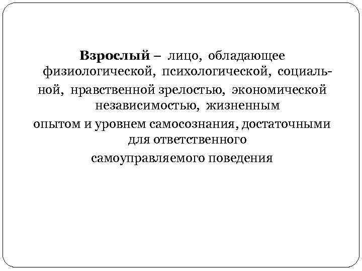 Взрослый – лицо, обладающее физиологической, психологической, социальной, нравственной зрелостью, экономической независимостью, жизненным опытом и