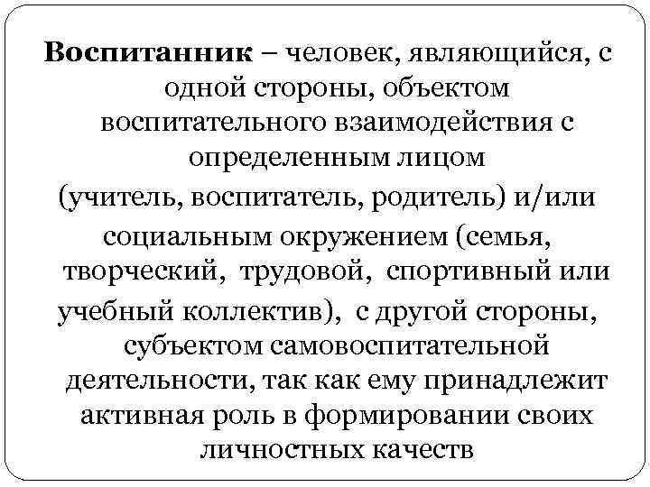 Воспитанник – человек, являющийся, с одной стороны, объектом воспитательного взаимодействия с определенным лицом (учитель,