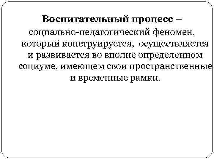 Воспитательный процесс – социально-педагогический феномен, который конструируется, осуществляется и развивается во вполне определенном социуме,