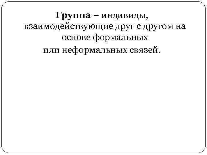 Группа – индивиды, взаимодействующие друг с другом на основе формальных или неформальных связей. 