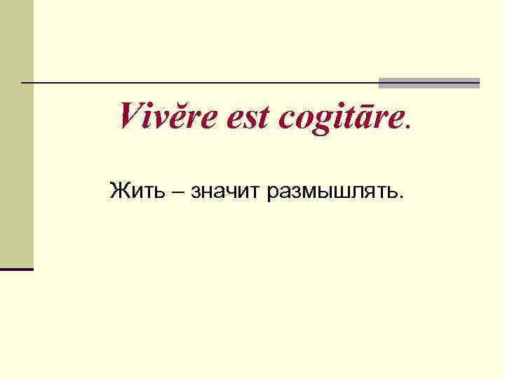 Vivĕre est cogitāre. Жить – значит размышлять. 