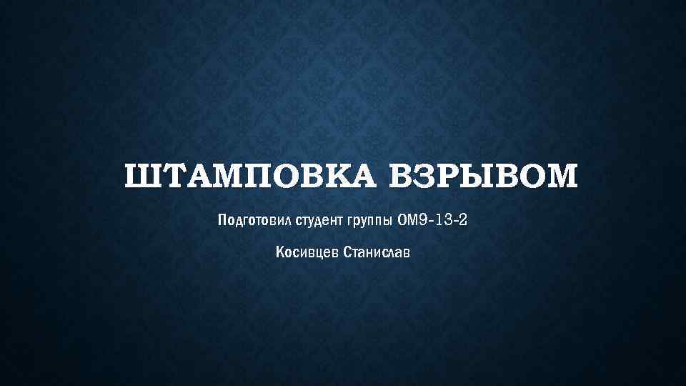 ШТАМПОВКА ВЗРЫВОМ Подготовил студент группы ОМ 9 -13 -2 Косивцев Станислав 